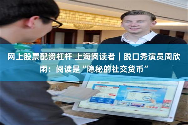 网上股票配资杠杆 上海阅读者｜脱口秀演员周欣雨：阅读是“隐秘的社交货币”