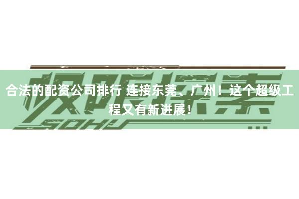 合法的配资公司排行 连接东莞、广州！这个超级工程又有新进展！