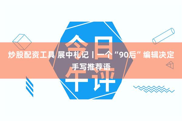 炒股配资工具 展中札记丨一个“90后”编辑决定手写推荐语