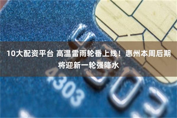 10大配资平台 高温雷雨轮番上线！惠州本周后期将迎新一轮强降水