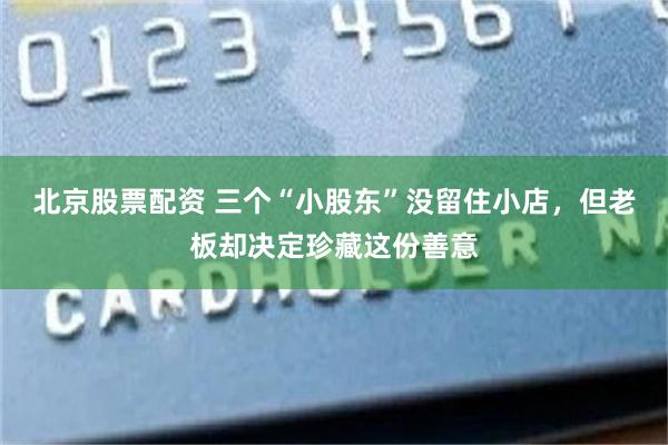 北京股票配资 三个“小股东”没留住小店，但老板却决定珍藏这份善意