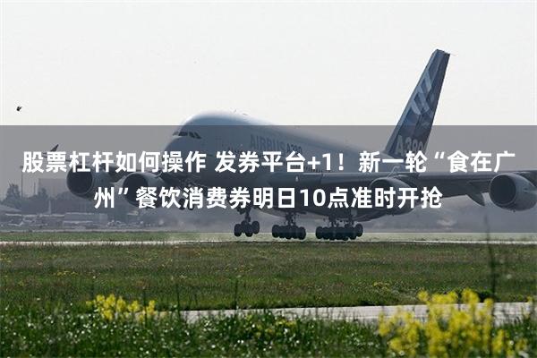 股票杠杆如何操作 发券平台+1！新一轮“食在广州”餐饮消费券明日10点准时开抢
