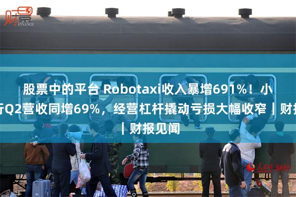股票中的平台 Robotaxi收入暴增691%！小马智行Q2营收同增69%，经营杠杆撬动亏损大幅收窄｜财报见闻