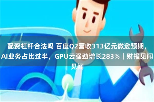 配资杠杆合法吗 百度Q2营收313亿元微逊预期，AI业务占比过半，GPU云强劲增长283%｜财报见闻
