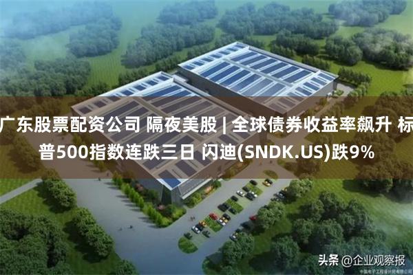 广东股票配资公司 隔夜美股 | 全球债券收益率飙升 标普500指数连跌三日 闪迪(SNDK.US)跌9%