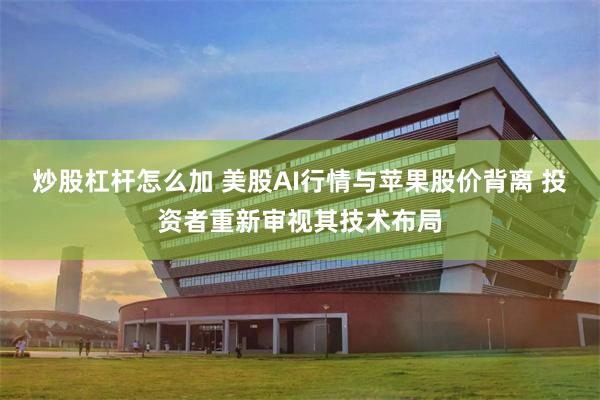 炒股杠杆怎么加 美股AI行情与苹果股价背离 投资者重新审视其技术布局