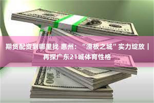 期货配资到哪里找 惠州：“滑板之城”实力绽放｜再探广东21城体育性格