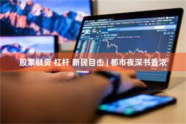 股票融资 杠杆 新民目击 | 都市夜深书香浓