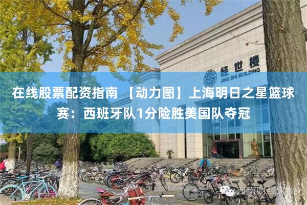 在线股票配资指南 【动力图】上海明日之星篮球赛：西班牙队1分险胜美国队夺冠