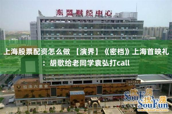 上海股票配资怎么做 【演界】《密档》上海首映礼：胡歌给老同学袁弘打call