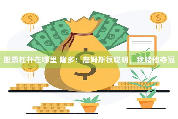 股票杠杆在哪里 隆多：詹姆斯很聪明，我赌他夺冠