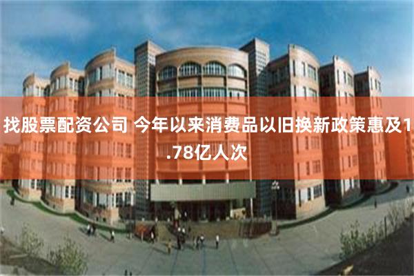 找股票配资公司 今年以来消费品以旧换新政策惠及1.78亿人次