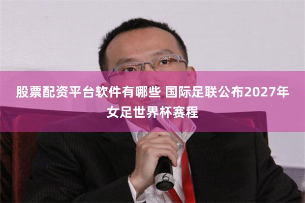 股票配资平台软件有哪些 国际足联公布2027年女足世界杯赛程