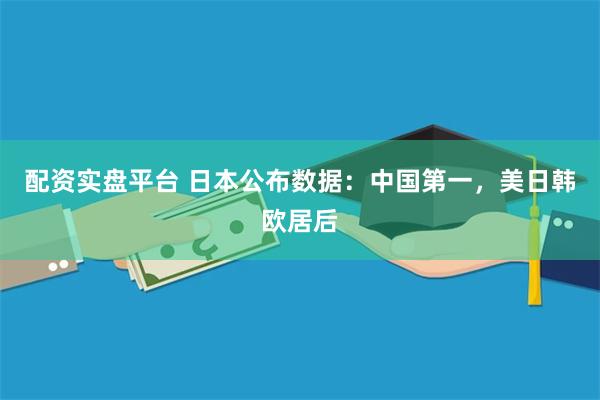 配资实盘平台 日本公布数据：中国第一，美日韩欧居后