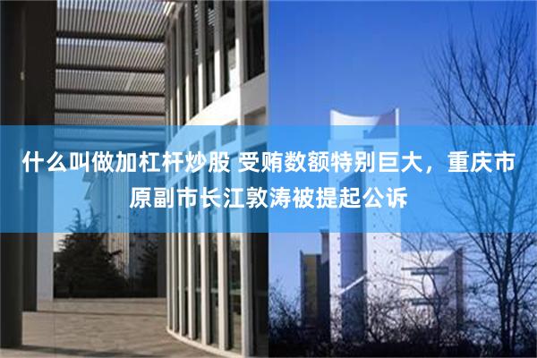 什么叫做加杠杆炒股 受贿数额特别巨大，重庆市原副市长江敦涛被提起公诉