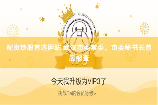配资炒股首选网站 武汉市委常委、市委秘书长曾晟被查