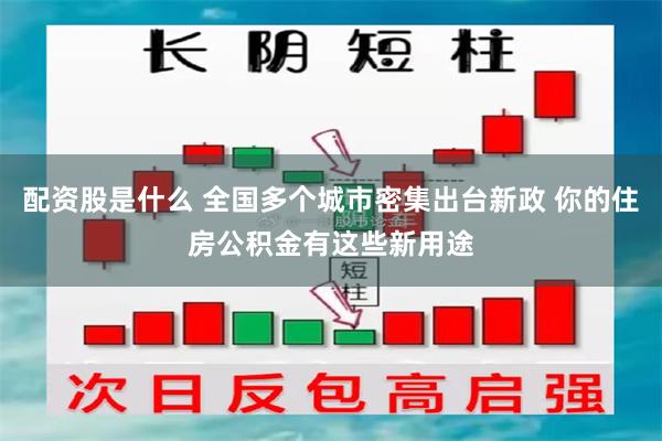 配资股是什么 全国多个城市密集出台新政 你的住房公积金有这些新用途