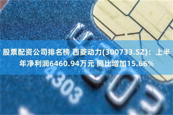 股票配资公司排名榜 西菱动力(300733.SZ)：上半年净利润6460.94万元 同比增加15.66%