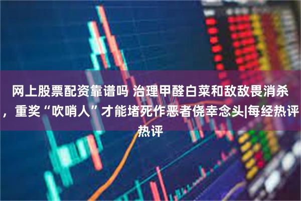 网上股票配资靠谱吗 治理甲醛白菜和敌敌畏消杀，重奖“吹哨人”才能堵死作恶者侥幸念头|每经热评