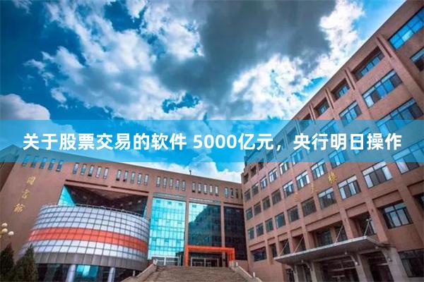 关于股票交易的软件 5000亿元，央行明日操作