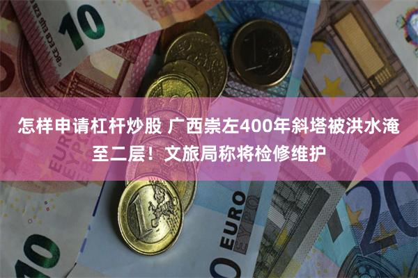 怎样申请杠杆炒股 广西崇左400年斜塔被洪水淹至二层！文旅局称将检修维护
