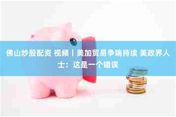 佛山炒股配资 视频丨美加贸易争端持续 美政界人士：这是一个错误