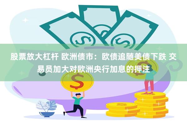 股票放大杠杆 欧洲债市：欧债追随美债下跌 交易员加大对欧洲央行加息的押注
