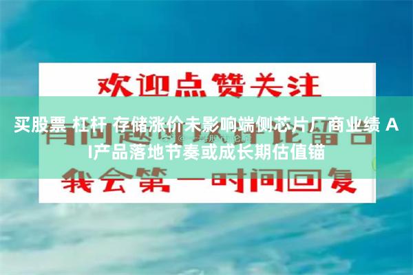 买股票 杠杆 存储涨价未影响端侧芯片厂商业绩 AI产品落地节奏或成长期估值锚
