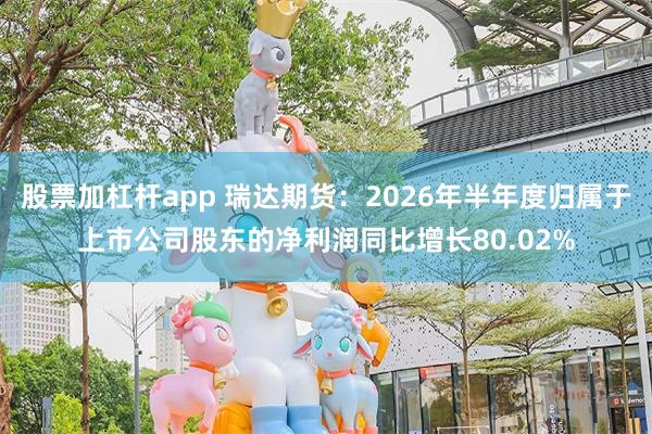 股票加杠杆app 瑞达期货：2026年半年度归属于上市公司股东的净利润同比增长80.02%