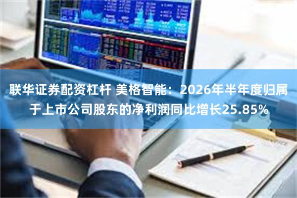 联华证券配资杠杆 美格智能：2026年半年度归属于上市公司股东的净利润同比增长25.85%