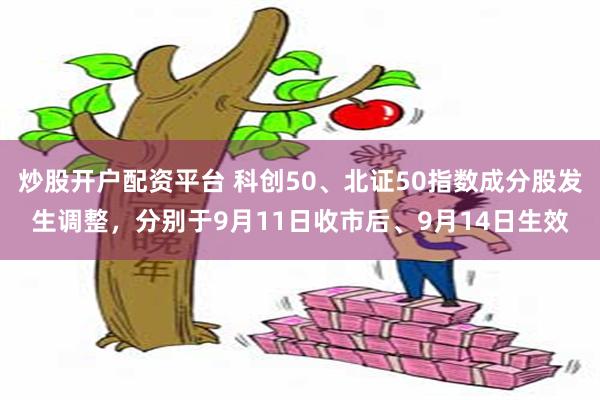 炒股开户配资平台 科创50、北证50指数成分股发生调整,分别于9月11日收市后、9月14日生效