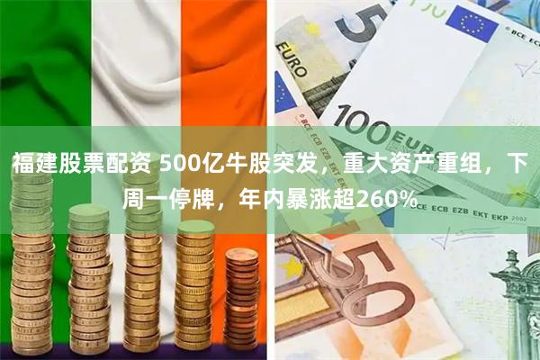 福建股票配资 500亿牛股突发，重大资产重组，下周一停牌，年内暴涨超260%