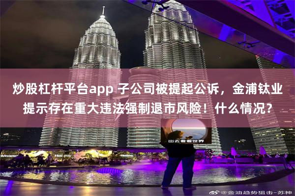 炒股杠杆平台app 子公司被提起公诉，金浦钛业提示存在重大违法强制退市风险！什么情况？