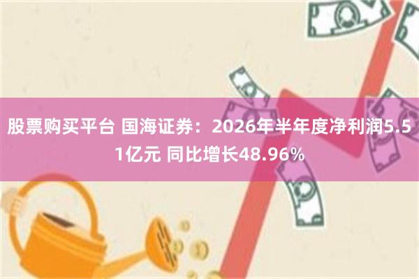 股票购买平台 国海证券：2026年半年度净利润5.51亿元 同比增长48.96%