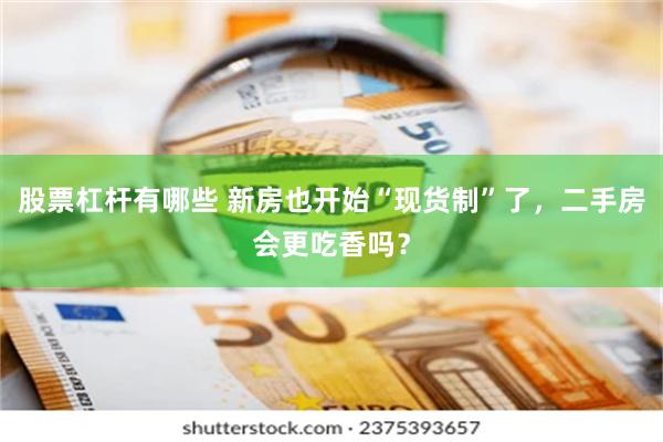 股票杠杆有哪些 新房也开始“现货制”了，二手房会更吃香吗？
