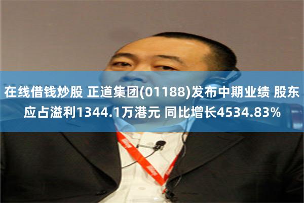 在线借钱炒股 正道集团(01188)发布中期业绩 股东应占溢利1344.1万港元 同比增长4534.83%