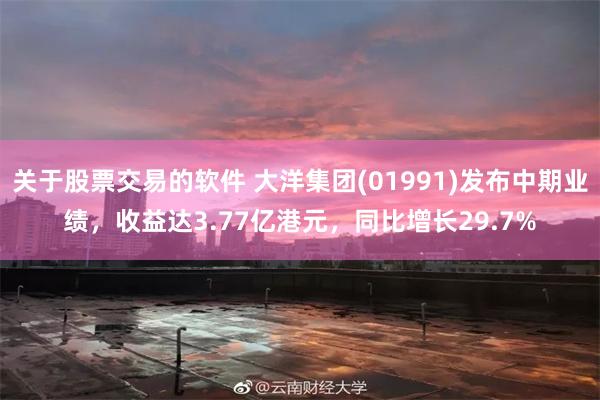 关于股票交易的软件 大洋集团(01991)发布中期业绩，收益达3.77亿港元，同比增长29.7%