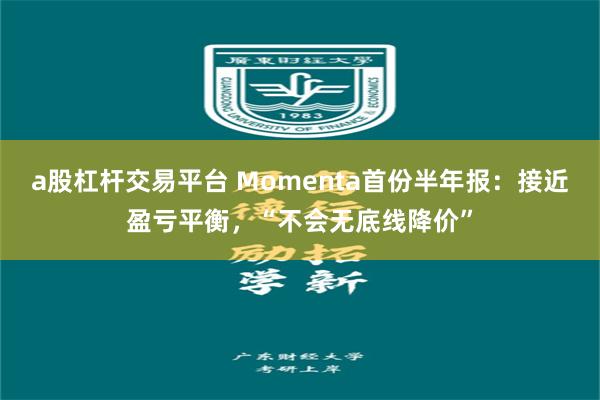 a股杠杆交易平台 Momenta首份半年报：接近盈亏平衡，“不会无底线降价”