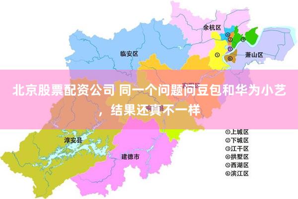 北京股票配资公司 同一个问题问豆包和华为小艺，结果还真不一样