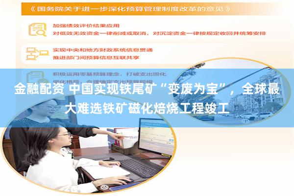 金融配资 中国实现铁尾矿“变废为宝”，全球最大难选铁矿磁化焙烧工程竣工