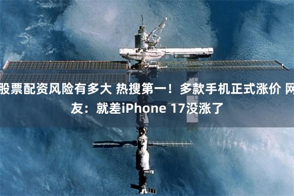 股票配资风险有多大 热搜第一！多款手机正式涨价 网友：就差iPhone 17没涨了