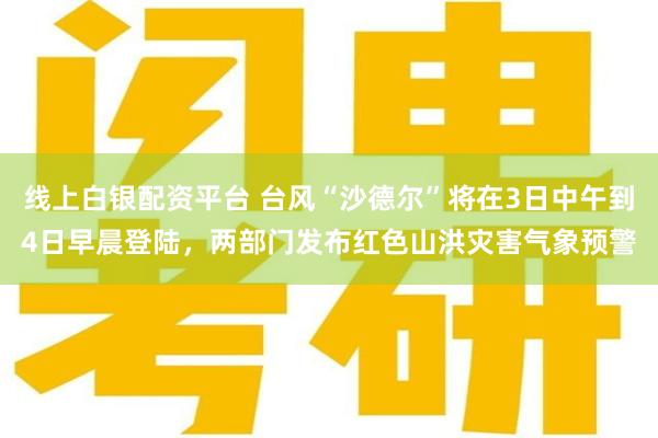线上白银配资平台 台风“沙德尔”将在3日中午到4日早晨登陆，两部门发布红色山洪灾害气象预警