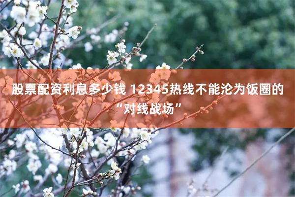 股票配资利息多少钱 12345热线不能沦为饭圈的“对线战场”