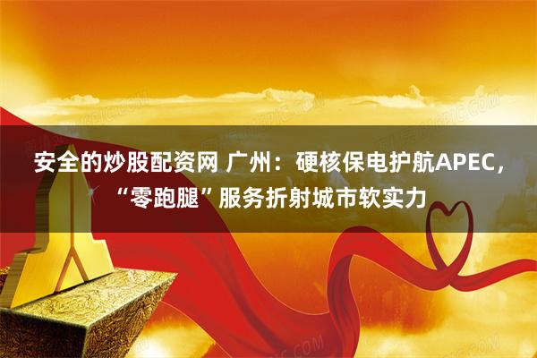 安全的炒股配资网 广州：硬核保电护航APEC，“零跑腿”服务折射城市软实力