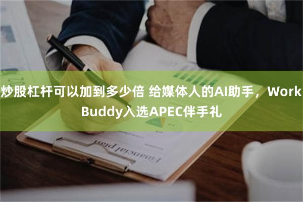 炒股杠杆可以加到多少倍 给媒体人的AI助手,WorkBuddy入选APEC伴手礼