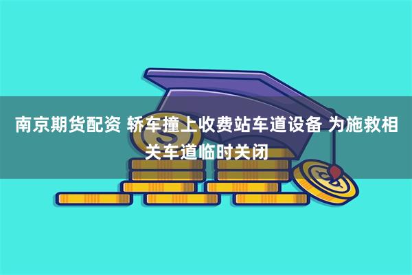 南京期货配资 轿车撞上收费站车道设备 为施救相关车道临时关闭