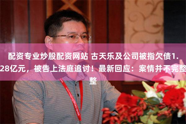 配资专业炒股配资网站 古天乐及公司被指欠债1.28亿元，被告上法庭追讨！最新回应：案情并不完整