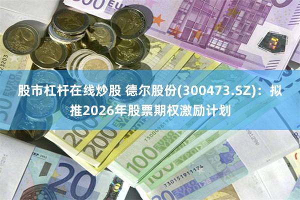 股市杠杆在线炒股 德尔股份(300473.SZ)：拟推2026年股票期权激励计划