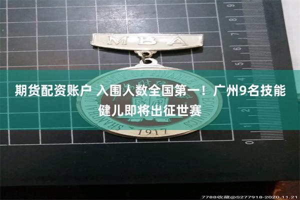 期货配资账户 入围人数全国第一！广州9名技能健儿即将出征世赛