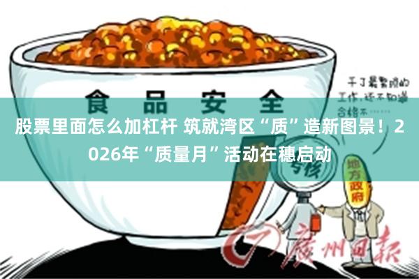 股票里面怎么加杠杆 筑就湾区“质”造新图景！2026年“质量月”活动在穗启动